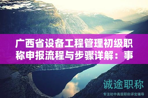 廣西省設(shè)備工程管理初級(jí)職稱申報(bào)流程與步驟詳解：事項(xiàng)注意事項(xiàng)有哪些？