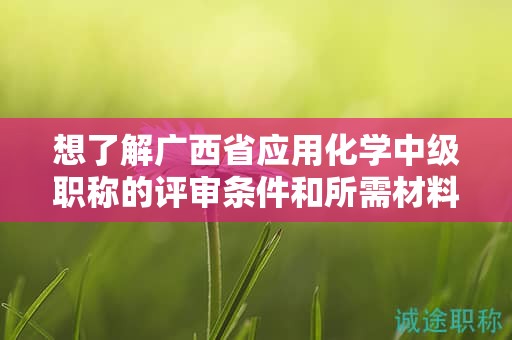 想了解廣西省應(yīng)用化學(xué)中級(jí)職稱(chēng)的評(píng)審條件和所需材料嗎？