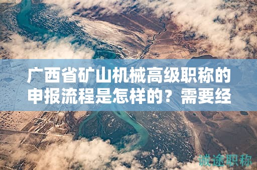 廣西省礦山機(jī)械高級(jí)職稱(chēng)的申報(bào)流程是怎樣的？需要經(jīng)過(guò)哪些步驟？