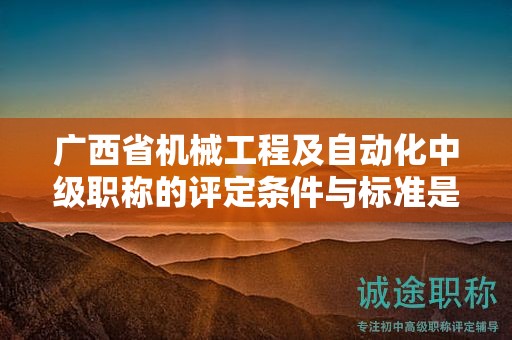 廣西省機(jī)械工程及自動化中級職稱的評定條件與標(biāo)準(zhǔn)是怎樣的？如何提高評定水平？