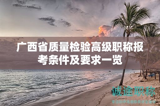廣西省質(zhì)量檢驗(yàn)高級(jí)職稱報(bào)考條件及要求一覽