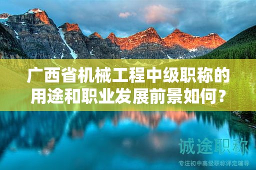 廣西省機(jī)械工程中級(jí)職稱的用途和職業(yè)發(fā)展前景如何？值得申報(bào)嗎？