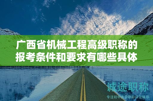 廣西省機械工程高級職稱的報考條件和要求有哪些具體要素？如何滿足條件？