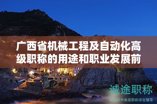廣西省機(jī)械工程及自動化高級職稱的用途和職業(yè)發(fā)展前景如何？是否值得申報？