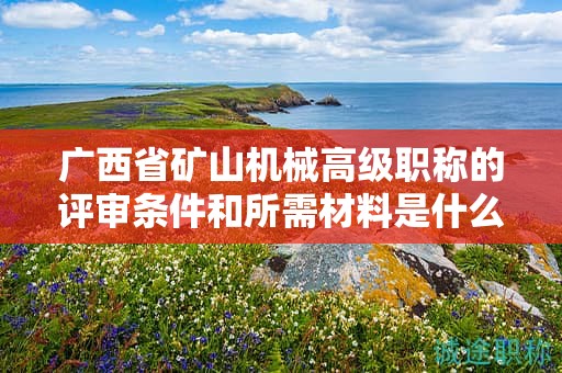 廣西省礦山機械高級職稱的評審條件和所需材料是什么？如何準備？