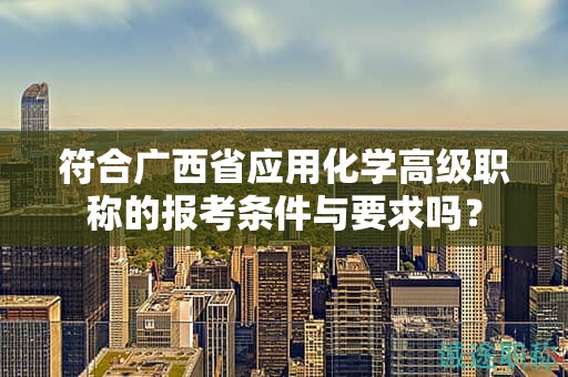 符合廣西省應(yīng)用化學(xué)高級(jí)職稱的報(bào)考條件與要求嗎？