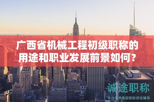 廣西省機(jī)械工程初級(jí)職稱的用途和職業(yè)發(fā)展前景如何？值得申報(bào)嗎？