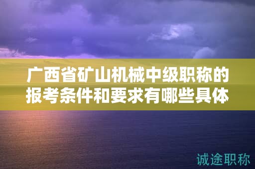 廣西省礦山機械中級職稱的報考條件和要求有哪些具體要素？如何滿足條件？
