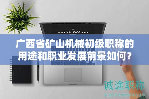 廣西省礦山機(jī)械初級職稱的用途和職業(yè)發(fā)展前景如何？是否值得申報(bào)？