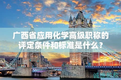 廣西省應(yīng)用化學(xué)高級職稱的評定條件和標(biāo)準(zhǔn)是什么？