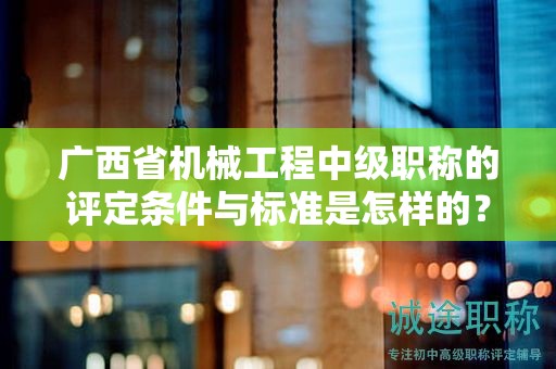 廣西省機(jī)械工程中級(jí)職稱的評(píng)定條件與標(biāo)準(zhǔn)是怎樣的？如何提高評(píng)定水平？