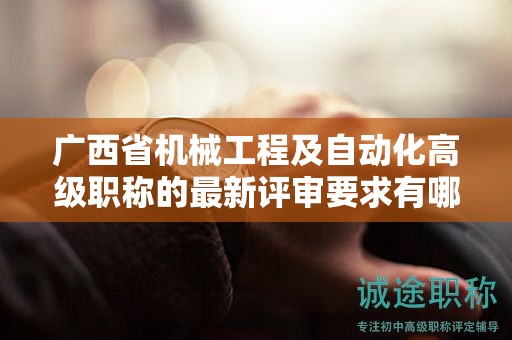 廣西省機(jī)械工程及自動(dòng)化高級(jí)職稱(chēng)的最新評(píng)審要求有哪些變化？如何應(yīng)對(duì)？