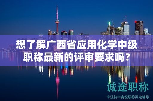 想了解廣西省應(yīng)用化學(xué)中級(jí)職稱最新的評(píng)審要求嗎？