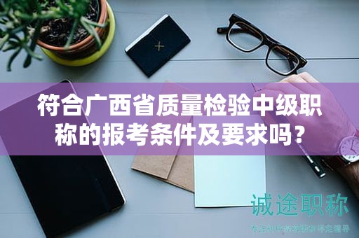 符合廣西省質(zhì)量檢驗(yàn)中級職稱的報考條件及要求嗎？