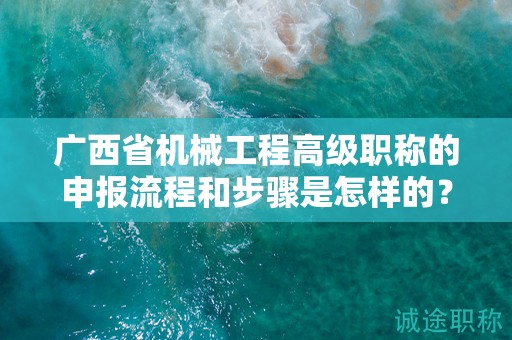 廣西省機(jī)械工程高級職稱的申報(bào)流程和步驟是怎樣的？需要注意哪些事項(xiàng)？