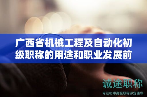 廣西省機(jī)械工程及自動(dòng)化初級(jí)職稱(chēng)的用途和職業(yè)發(fā)展前景如何？是否值得申報(bào)？