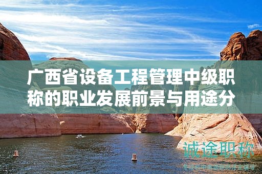 廣西省設(shè)備工程管理中級(jí)職稱(chēng)的職業(yè)發(fā)展前景與用途分析：發(fā)展空間有多大？