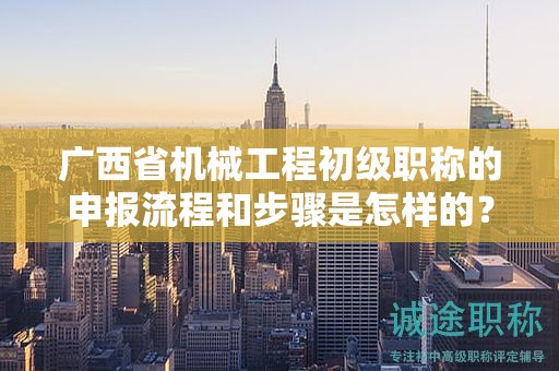 廣西省機(jī)械工程初級職稱的申報流程和步驟是怎樣的？需要注意哪些事項(xiàng)？