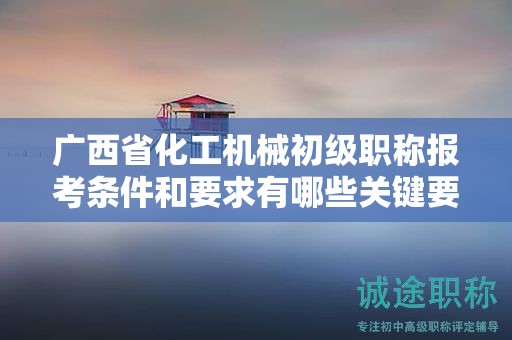 廣西省化工機械初級職稱報考條件和要求有哪些關鍵要素？如何滿足條件？