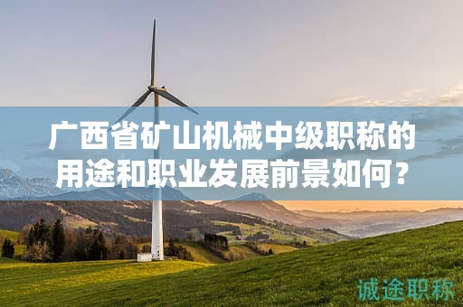 廣西省礦山機(jī)械中級職稱的用途和職業(yè)發(fā)展前景如何？是否值得申報？