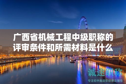 廣西省機械工程中級職稱的評審條件和所需材料是什么？如何準備？