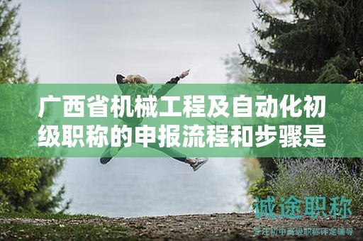 廣西省機(jī)械工程及自動(dòng)化初級(jí)職稱的申報(bào)流程和步驟是怎樣的？需要注意哪些事項(xiàng)？