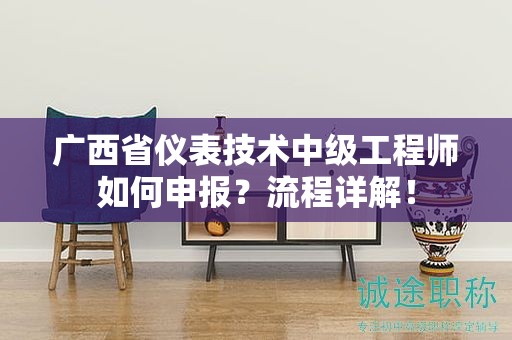 廣西省儀表技術中級工程師如何申報？流程詳解！