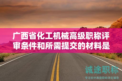 廣西省化工機(jī)械高級(jí)職稱評(píng)審條件和所需提交的材料是什么？如何準(zhǔn)備？