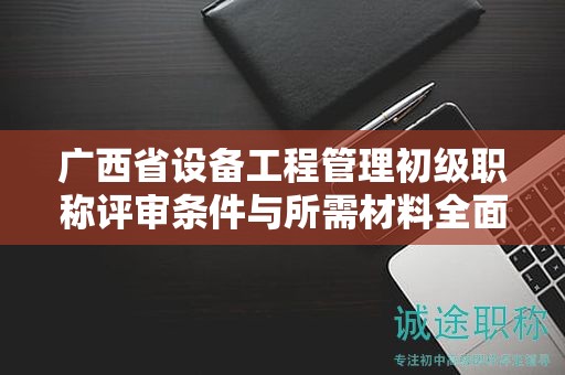 廣西省設(shè)備工程管理初級(jí)職稱(chēng)評(píng)審條件與所需材料全面介紹