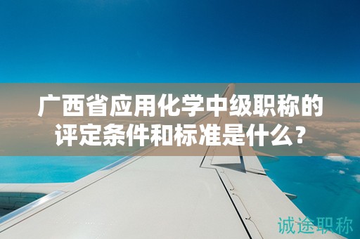 廣西省應(yīng)用化學(xué)中級職稱的評定條件和標(biāo)準(zhǔn)是什么？