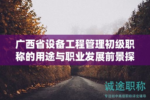 廣西省設備工程管理初級職稱的用途與職業(yè)發(fā)展前景探究