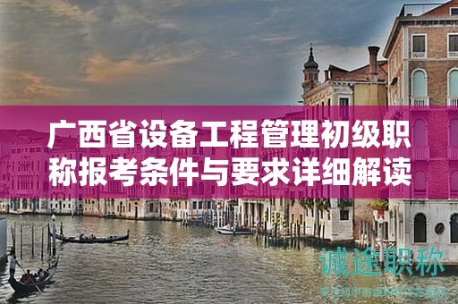 廣西省設備工程管理初級職稱報考條件與要求詳細解讀