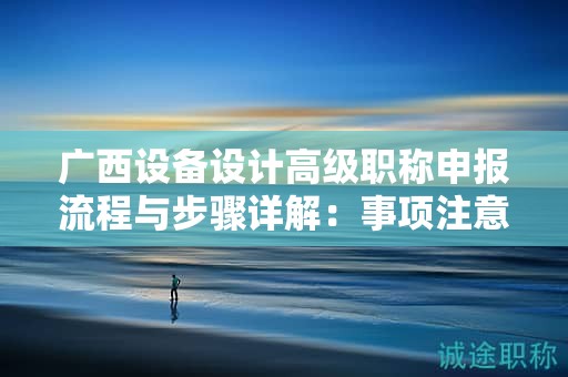 廣西設(shè)備設(shè)計(jì)高級(jí)職稱(chēng)申報(bào)流程與步驟詳解：事項(xiàng)注意事項(xiàng)有哪些？