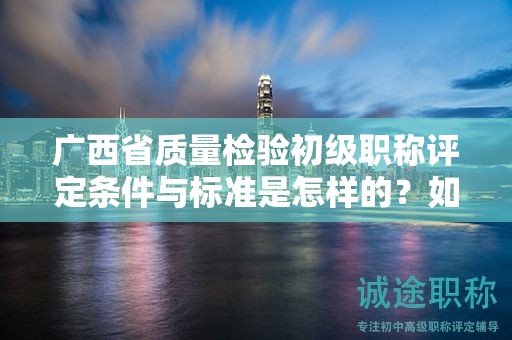 廣西省質(zhì)量檢驗(yàn)初級職稱評定條件與標(biāo)準(zhǔn)是怎樣的？如何提升評定成功率？