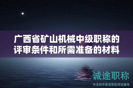 廣西省礦山機(jī)械中級(jí)職稱(chēng)的評(píng)審條件和所需準(zhǔn)備的材料是什么？如何準(zhǔn)備？