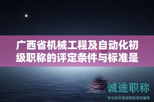 廣西省機械工程及自動化初級職稱的評定條件與標準是怎樣的？如何提高評定水平？