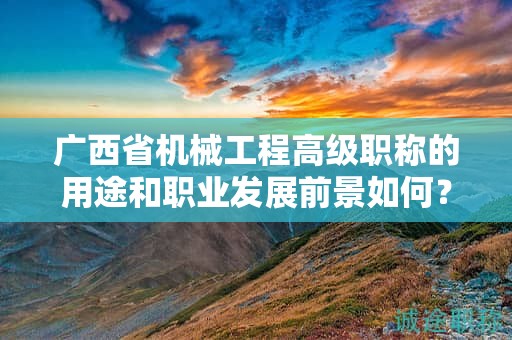 廣西省機械工程高級職稱的用途和職業(yè)發(fā)展前景如何？值得申報嗎？