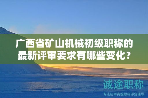 廣西省礦山機(jī)械初級(jí)職稱的最新評(píng)審要求有哪些變化？如何應(yīng)對(duì)？