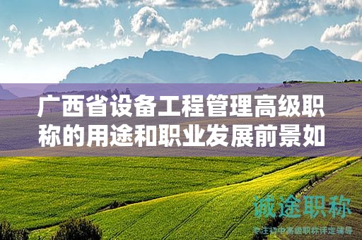 廣西省設(shè)備工程管理高級(jí)職稱的用途和職業(yè)發(fā)展前景如何？是否具有廣闊的發(fā)展空間？