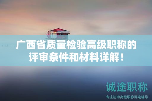 廣西省質(zhì)量檢驗(yàn)高級(jí)職稱的評(píng)審條件和材料詳解！