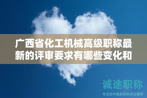廣西省化工機械高級職稱最新的評審要求有哪些變化和調(diào)整？如何應對？