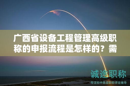 廣西省設(shè)備工程管理高級(jí)職稱的申報(bào)流程是怎樣的？需要經(jīng)過(guò)哪些步驟？
