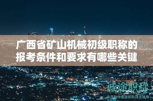 廣西省礦山機(jī)械初級職稱的報考條件和要求有哪些關(guān)鍵要素？如何滿足條件？