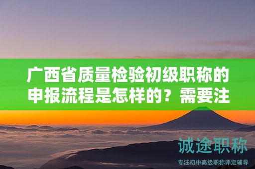 廣西省質(zhì)量檢驗初級職稱的申報流程是怎樣的？需要注意哪些事項？