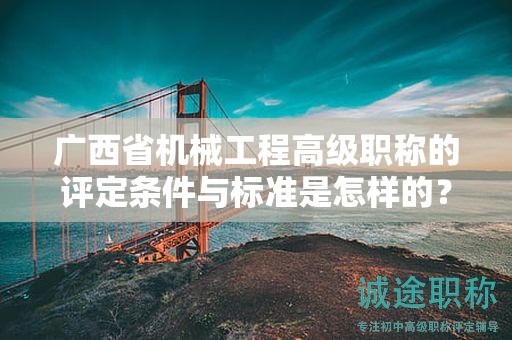 廣西省機(jī)械工程高級(jí)職稱的評(píng)定條件與標(biāo)準(zhǔn)是怎樣的？如何提高評(píng)定水平？
