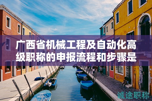 廣西省機(jī)械工程及自動(dòng)化高級(jí)職稱的申報(bào)流程和步驟是怎樣的？需要注意哪些事項(xiàng)？