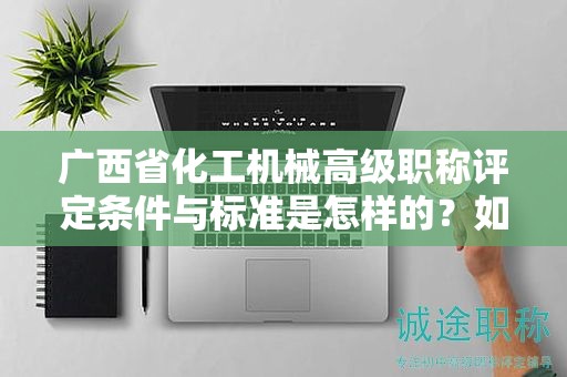 廣西省化工機(jī)械高級(jí)職稱評定條件與標(biāo)準(zhǔn)是怎樣的？如何提高評定水平？