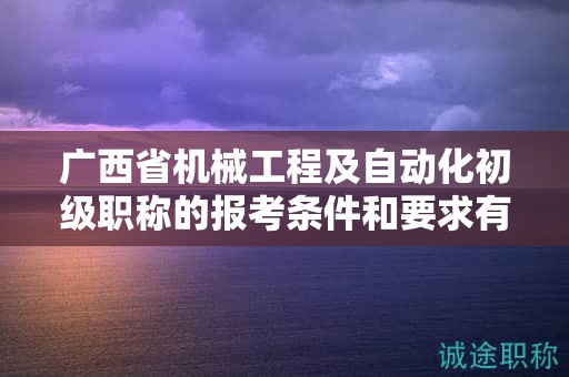 廣西省機械工程及自動化初級職稱的報考條件和要求有哪些關鍵要素？如何滿足條件？