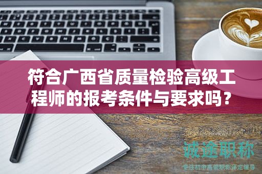 符合廣西省質(zhì)量檢驗(yàn)高級(jí)工程師的報(bào)考條件與要求嗎？