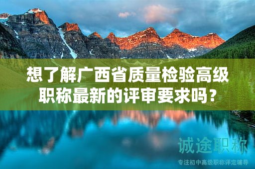 想了解廣西省質量檢驗高級職稱最新的評審要求嗎？
